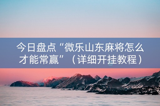 今日盘点“微乐山东麻将怎么才能常赢”（详细开挂教程）-哔哩哔哩