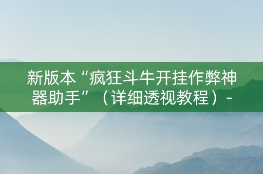新版本“疯狂斗牛开挂作弊神器助手”（详细透视教程）-哔哩哔哩