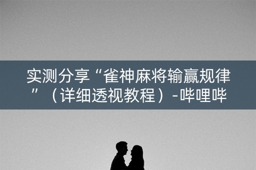 实测分享“雀神麻将输赢规律”（详细透视教程）-哔哩哔哩