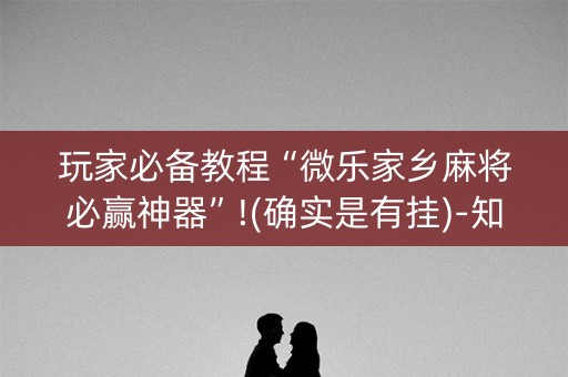 玩家必备教程“微乐家乡麻将必赢神器”!(确实是有挂)-知乎