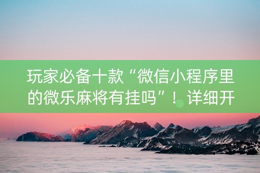 玩家必备十款“微信小程序里的微乐麻将有挂吗”！详细开挂教程（确实真的有挂)-知乎