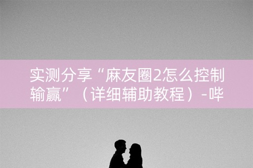 实测分享“麻友圈2怎么控制输赢”（详细辅助教程）-哔哩哔哩