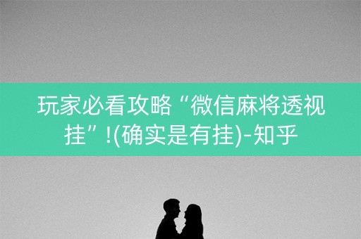玩家必看攻略“微信麻将透视挂”!(确实是有挂)-知乎