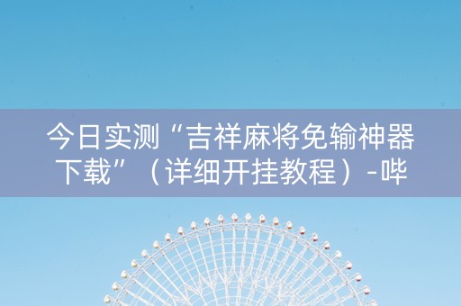 今日实测“吉祥麻将免输神器下载”（详细开挂教程）-哔哩哔哩