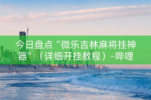 今日盘点“微乐吉林麻将挂神器”（详细开挂教程）-哔哩哔哩