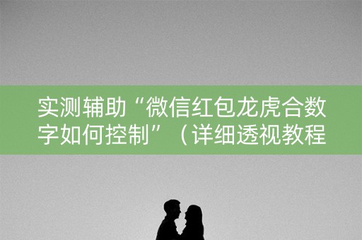 实测辅助“微信红包龙虎合数字如何控制”（详细透视教程）-哔哩哔哩