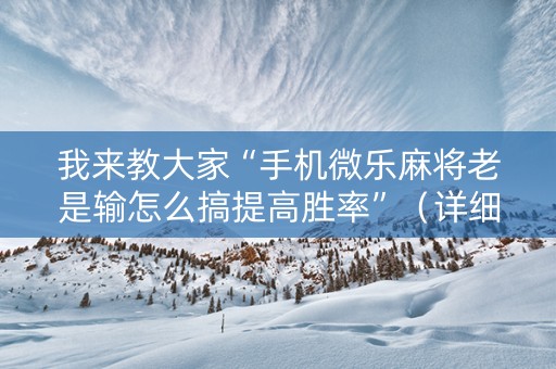 我来教大家“手机微乐麻将老是输怎么搞提高胜率”（详细透视教程）-哔哩哔哩