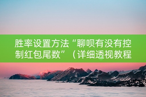 胜率设置方法“聊呗有没有控制红包尾数”（详细透视教程）-哔哩哔哩