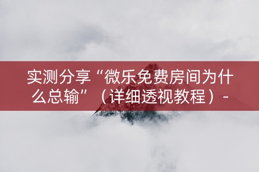 实测分享“微乐免费房间为什么总输”（详细透视教程）-哔哩哔哩