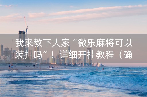 我来教下大家“微乐麻将可以装挂吗”！详细开挂教程（确实真的有挂)-知乎