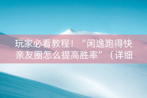 玩家必看教程！“闲逸跑得快亲友圈怎么提高胜率”（详细辅助教程）-哔哩哔哩