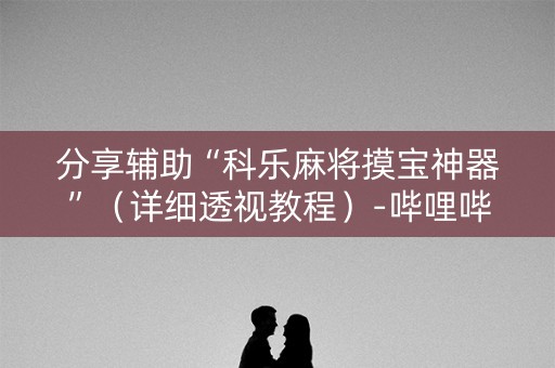 分享辅助“科乐麻将摸宝神器”（详细透视教程）-哔哩哔哩