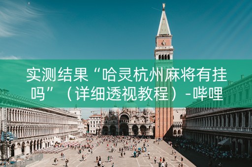 实测结果“哈灵杭州麻将有挂吗”（详细透视教程）-哔哩哔哩