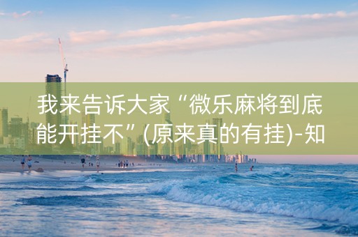 我来告诉大家“微乐麻将到底能开挂不”(原来真的有挂)-知乎