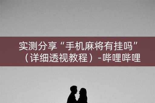 实测分享“手机麻将有挂吗”（详细透视教程）-哔哩哔哩