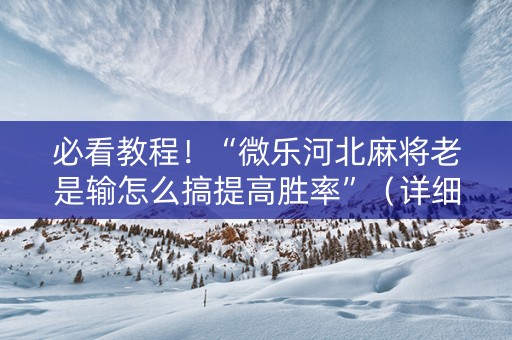 必看教程！“微乐河北麻将老是输怎么搞提高胜率”（详细透视教程）-哔哩哔哩