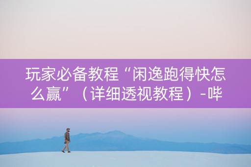 玩家必备教程“闲逸跑得快怎么赢”（详细透视教程）-哔哩哔哩