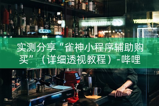 实测分享“雀神小程序辅助购买”（详细透视教程）-哔哩哔哩