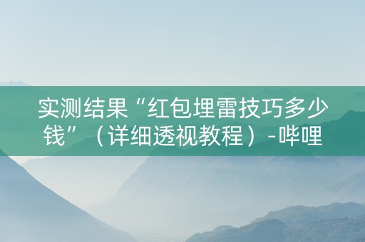 实测结果“红包埋雷技巧多少钱”（详细透视教程）-哔哩哔哩