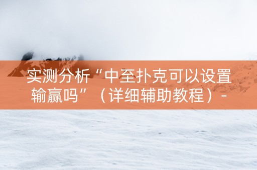 实测分析“中至扑克可以设置输赢吗”（详细辅助教程）-哔哩哔哩