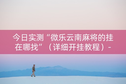 今日实测“微乐云南麻将的挂在哪找”（详细开挂教程）-哔哩哔哩