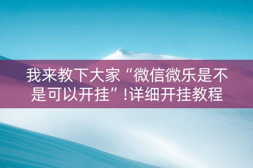 我来教下大家“微信微乐是不是可以开挂”!详细开挂教程-知乎