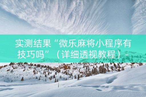 实测结果“微乐麻将小程序有技巧吗”（详细透视教程）-哔哩哔哩