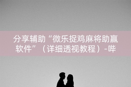 分享辅助“微乐捉鸡麻将助赢软件”（详细透视教程）-哔哩哔哩