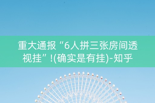 重大通报“6人拼三张房间透视挂”!(确实是有挂)-知乎