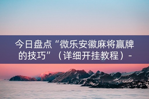 今日盘点“微乐安徽麻将赢牌的技巧”（详细开挂教程）-哔哩哔哩