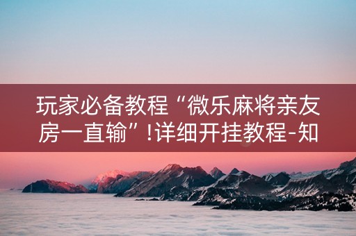 玩家必备教程“微乐麻将亲友房一直输”!详细开挂教程-知乎