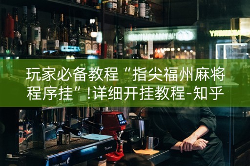玩家必备教程“指尖福州麻将程序挂”!详细开挂教程-知乎