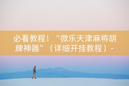 必看教程！“微乐天津麻将胡牌神器”（详细开挂教程）-哔哩哔哩