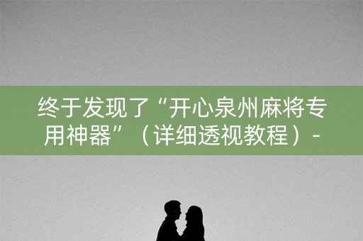 终于发现了“开心泉州麻将专用神器”（详细透视教程）-哔哩哔哩