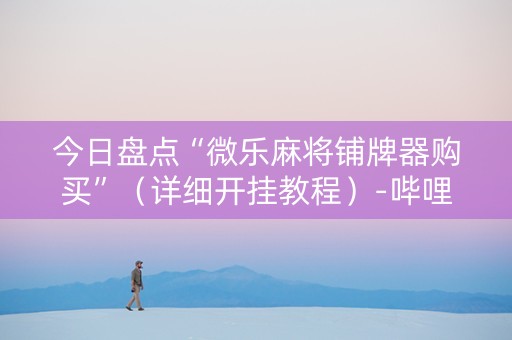 今日盘点“微乐麻将铺牌器购买”（详细开挂教程）-哔哩哔哩