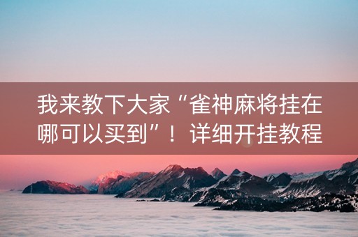 我来教下大家“雀神麻将挂在哪可以买到”！详细开挂教程（确实真的有挂)-知乎