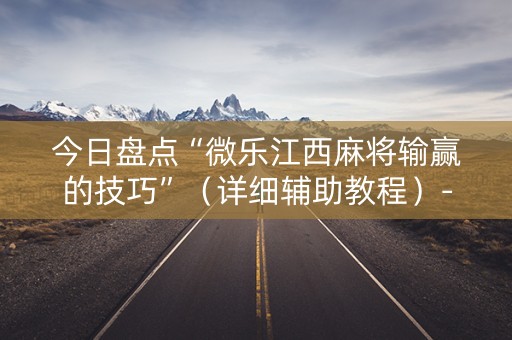 今日盘点“微乐江西麻将输赢的技巧”（详细辅助教程）-哔哩哔哩
