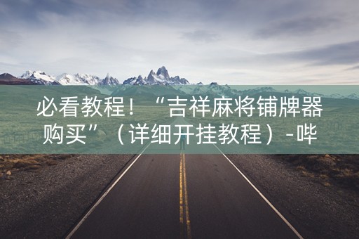 必看教程！“吉祥麻将铺牌器购买”（详细开挂教程）-哔哩哔哩