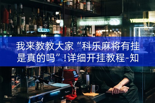 我来教教大家“科乐麻将有挂是真的吗”!详细开挂教程-知乎