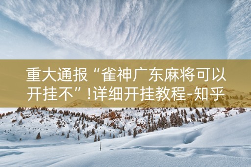 重大通报“雀神广东麻将可以开挂不”!详细开挂教程-知乎