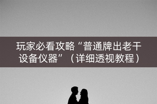 玩家必看攻略“普通牌出老干设备仪器”（详细透视教程）-哔哩哔哩