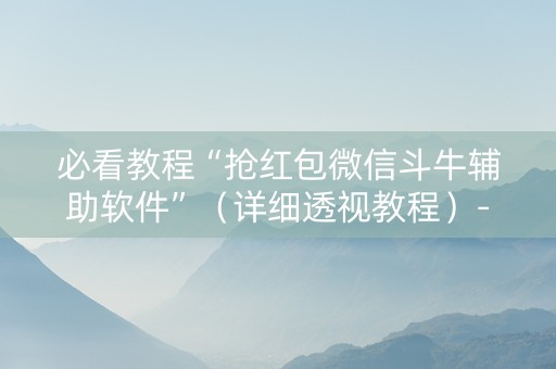 必看教程“抢红包微信斗牛辅助软件”（详细透视教程）-哔哩哔哩