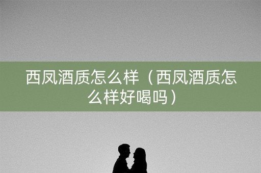 详细阅读:西凤酒质怎么样(西凤酒质怎么样好喝吗) 西凤酒质怎么样(西凤酒质怎么样好喝吗)