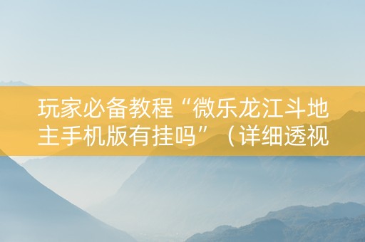 玩家必备教程“微乐龙江斗地主手机版有挂吗”（详细透视教程）-哔哩哔哩
