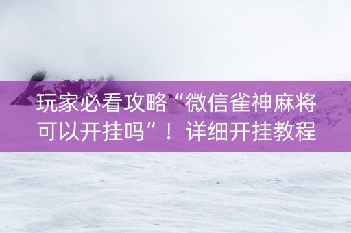 玩家必看攻略“微信雀神麻将可以开挂吗”！详细开挂教程（确实真的有挂)-知乎