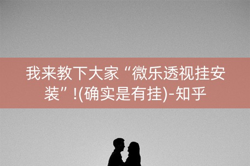 我来教下大家“微乐透视挂安装”!(确实是有挂)-知乎