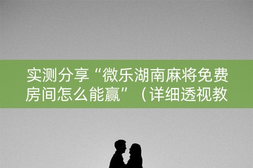 实测分享“微乐湖南麻将免费房间怎么能赢”（详细透视教程）-哔哩哔哩