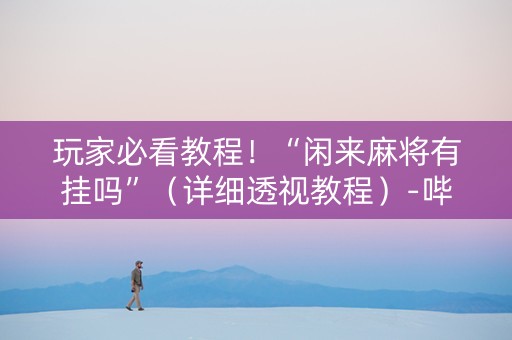 玩家必看教程！“闲来麻将有挂吗”（详细透视教程）-哔哩哔哩