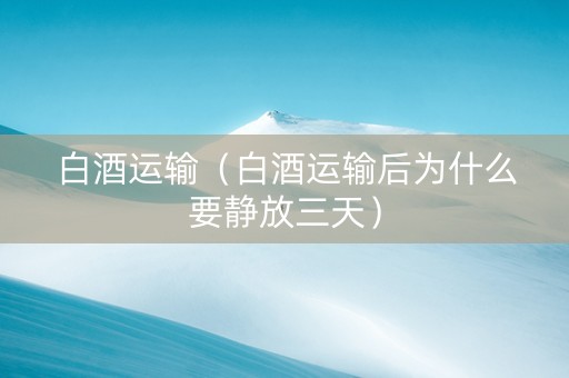 白酒运输（白酒运输后为什么要静放三天）