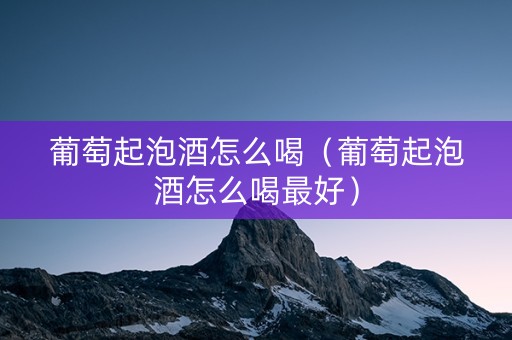 葡萄起泡酒怎么喝（葡萄起泡酒怎么喝最好）